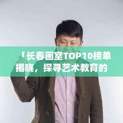 「长春画室TOP10榜单揭晓，探寻艺术教育的璀璨明珠」