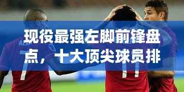 现役最强左脚前锋盘点，十大顶尖球员排名！