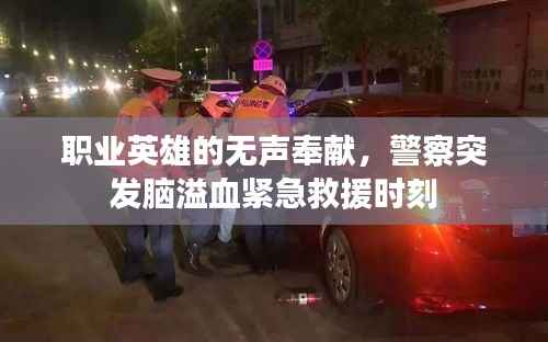 职业英雄的无声奉献，警察突发脑溢血紧急救援时刻