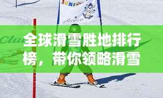全球滑雪胜地排行榜,带你领略滑雪天堂的魅力!
