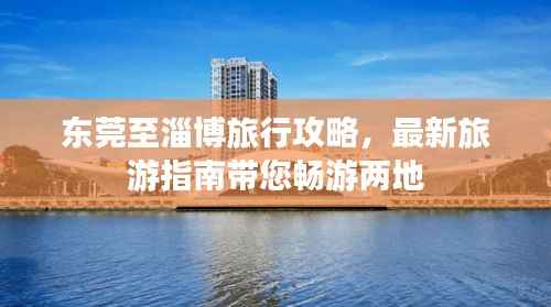 东莞至淄博旅行攻略，最新旅游指南带您畅游两地