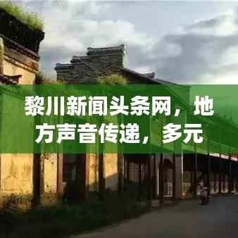 黎川新闻头条网，地方声音传递，多元魅力展现