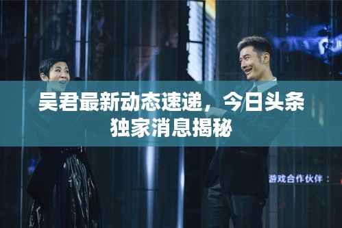 吴君最新动态速递，今日头条独家消息揭秘