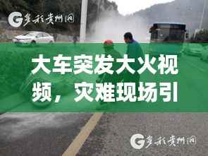 大车突发大火视频,灾难现场引发社会警示与深刻反思