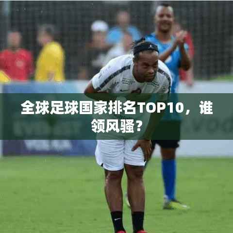 全球足球国家排名TOP10，谁领风骚？