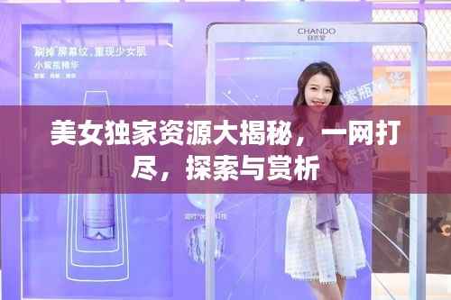 美女独家资源大揭秘，一网打尽，探索与赏析