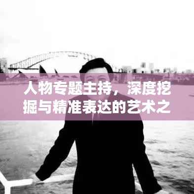 人物专题主持，深度挖掘与精准表达的艺术之道