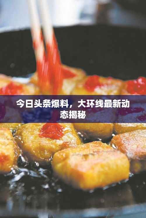 今日头条爆料，大环线最新动态揭秘