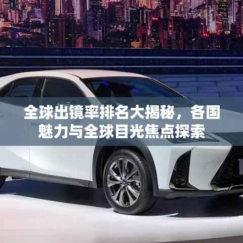全球出镜率排名大揭秘，各国魅力与全球目光焦点探索