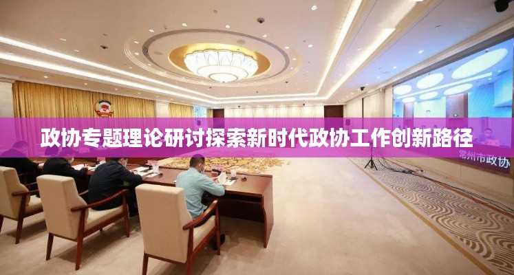 政协专题理论研讨探索新时代政协工作创新路径