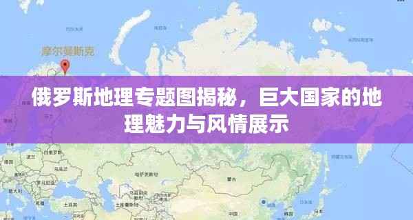 俄罗斯地理专题图揭秘,巨大国家的地理魅力与风情展示