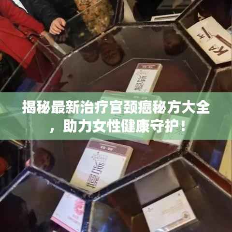 揭秘最新治疗宫颈癌秘方大全,助力女性健康守护!