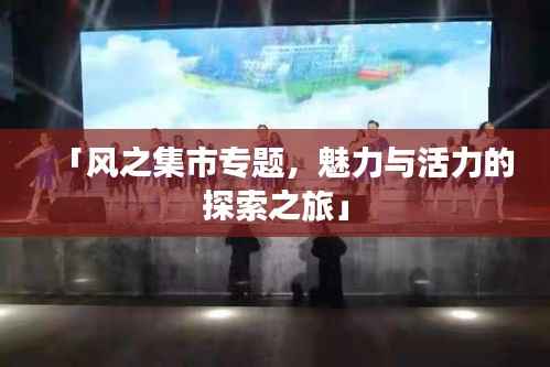 「风之集市专题，魅力与活力的探索之旅」