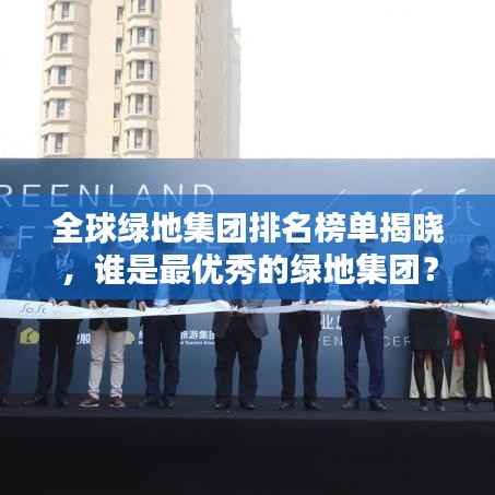 全球绿地集团排名榜单揭晓，谁是最优秀的绿地集团？