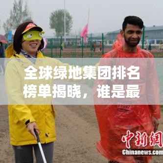 全球绿地集团排名榜单揭晓,谁是最优秀的绿地集团?