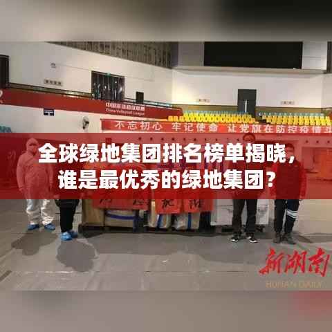 全球绿地集团排名榜单揭晓,谁是最优秀的绿地集团?