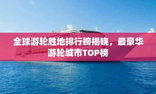 全球游轮胜地排行榜揭晓，最豪华游轮城市TOP榜