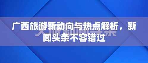 广西旅游新动向与热点解析，新闻头条不容错过