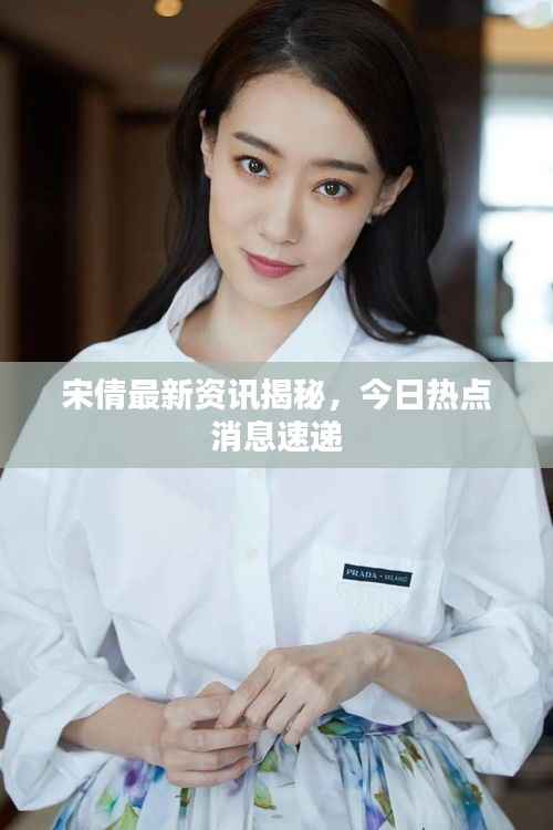 宋倩最新资讯揭秘，今日热点消息速递