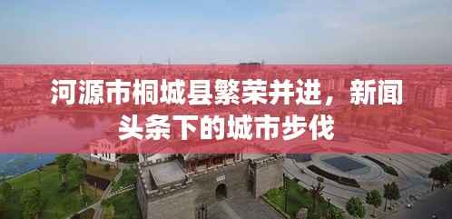河源市桐城县繁荣并进,新闻头条下的城市步伐