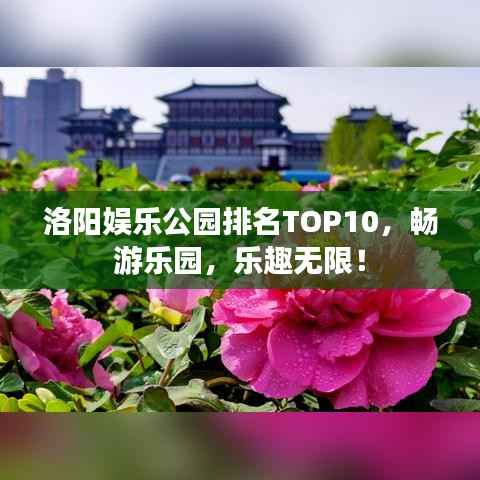 洛阳娱乐公园排名TOP10,畅游乐园,乐趣无限!