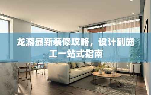 龙游最新装修攻略，设计到施工一站式指南