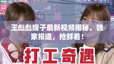 王彪彪嫂子最新视频揭秘，独家报道，抢鲜看！