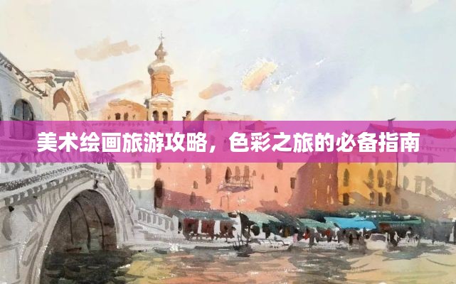 美术绘画旅游攻略，色彩之旅的必备指南
