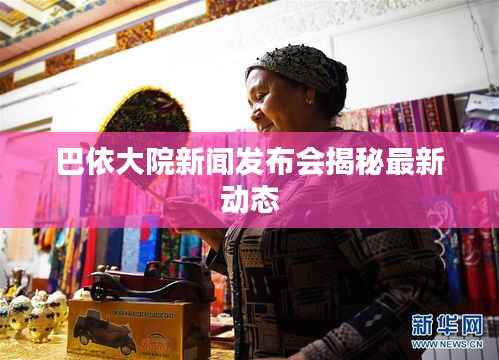 巴依大院新闻发布会揭秘最新动态