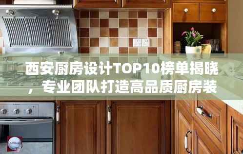 西安厨房设计TOP10榜单揭晓，专业团队打造高品质厨房装修方案！