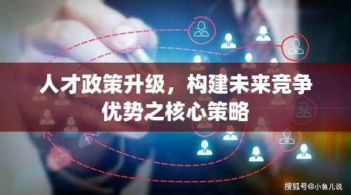 人才政策升级，构建未来竞争优势之核心策略