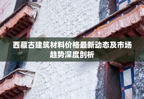西藏古建筑材料价格最新动态及市场趋势深度剖析