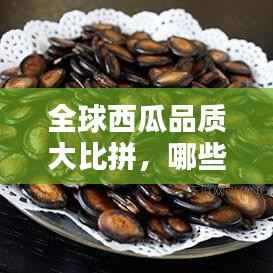 全球西瓜品质大比拼，哪些品种独占鳌头？