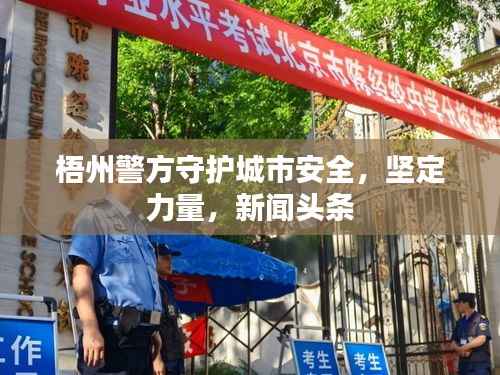 梧州警方守护城市安全,坚定力量,新闻头条