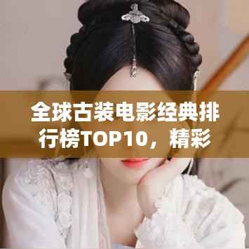 全球古装电影经典排行榜TOP10，精彩绝伦不容错过！