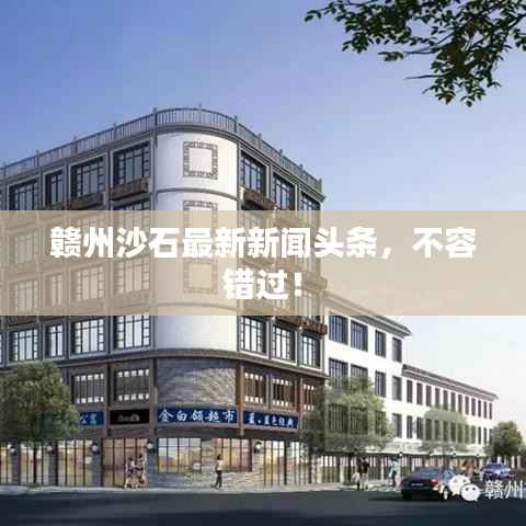 赣州沙石最新新闻头条，不容错过！