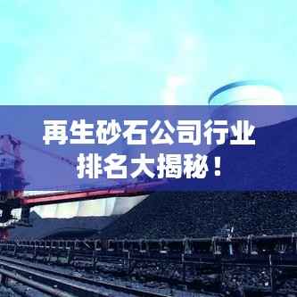 再生砂石公司行业排名大揭秘！