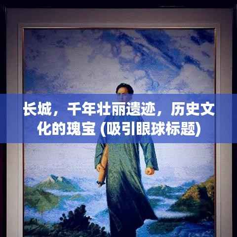 长城，千年壮丽遗迹，历史文化的瑰宝 (吸引眼球标题)