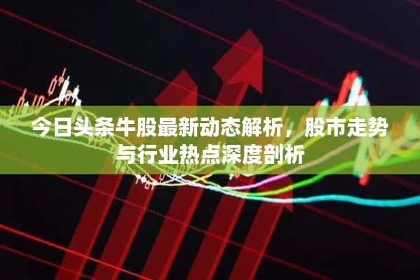 今日头条牛股最新动态解析，股市走势与行业热点深度剖析