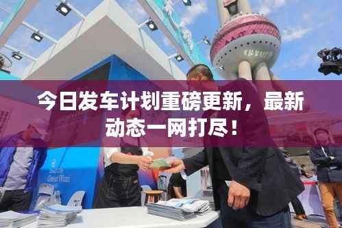 今日发车计划重磅更新，最新动态一网打尽！