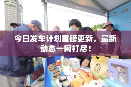 今日发车计划重磅更新,最新动态一网打尽!