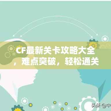 CF最新关卡攻略大全，难点突破，轻松通关秘籍