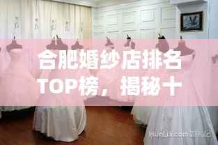 合肥婚纱店排名TOP榜，揭秘十大热门婚纱品牌！