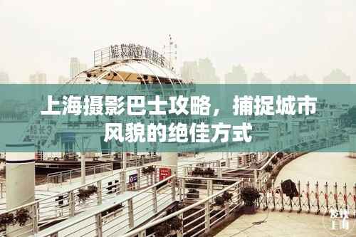 上海摄影巴士攻略，捕捉城市风貌的绝佳方式