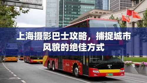 上海摄影巴士攻略,捕捉城市风貌的绝佳方式