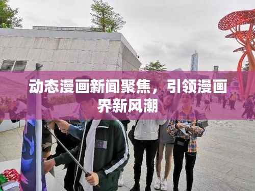 动态漫画新闻聚焦，引领漫画界新风潮