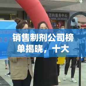 销售制剂公司榜单揭晓，十大巨头排名及实力解析