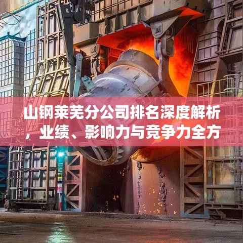 山钢莱芜分公司排名深度解析,业绩、影响力与竞争力全方位剖析