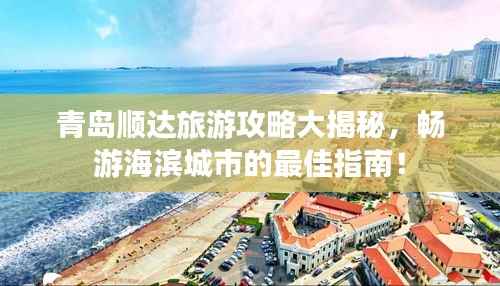 青岛顺达旅游攻略大揭秘，畅游海滨城市的最佳指南！