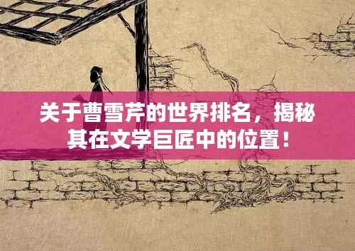 关于曹雪芹的世界排名，揭秘其在文学巨匠中的位置！